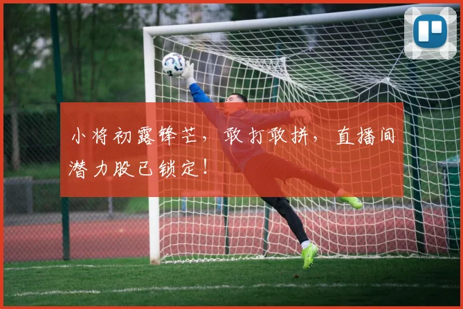 小将初露锋芒，敢打敢拼，直播间潜力股已锁定！