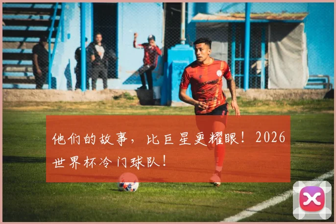 他们的故事，比巨星更耀眼！2026世界杯冷门球队！